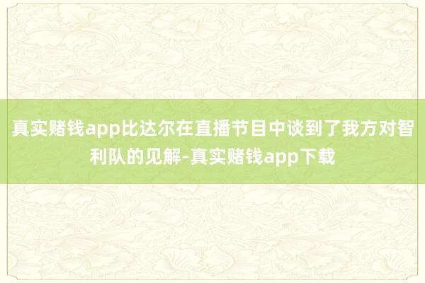 真实赌钱app比达尔在直播节目中谈到了我方对智利队的见解-真实赌钱app下载