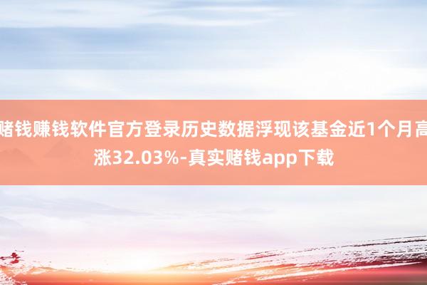 赌钱赚钱软件官方登录历史数据浮现该基金近1个月高涨32.03%-真实赌钱app下载