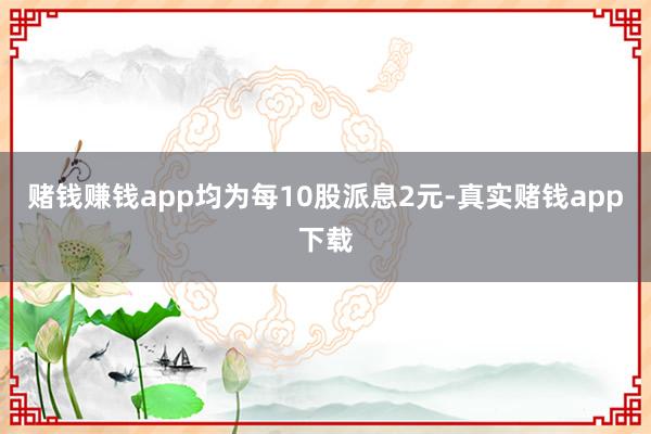 赌钱赚钱app均为每10股派息2元-真实赌钱app下载