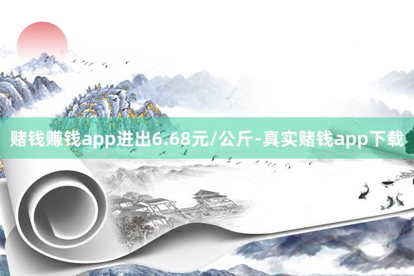 赌钱赚钱app进出6.68元/公斤-真实赌钱app下载