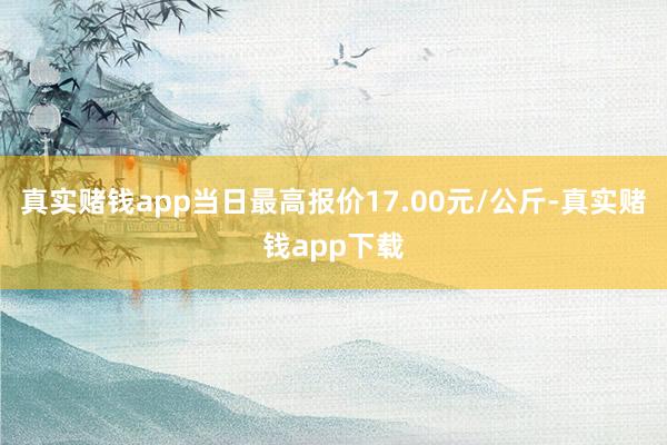 真实赌钱app当日最高报价17.00元/公斤-真实赌钱app下载
