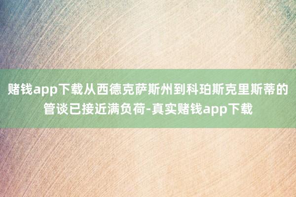 赌钱app下载从西德克萨斯州到科珀斯克里斯蒂的管谈已接近满负荷-真实赌钱app下载