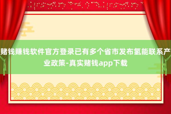赌钱赚钱软件官方登录已有多个省市发布氢能联系产业政策-真实赌钱app下载