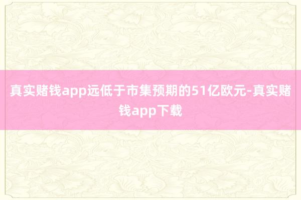 真实赌钱app远低于市集预期的51亿欧元-真实赌钱app下载
