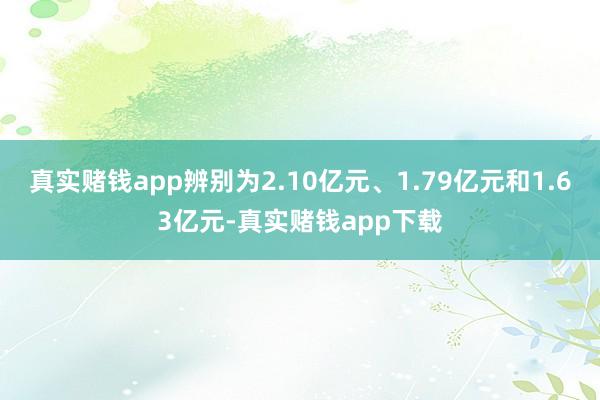真实赌钱app辨别为2.10亿元、1.79亿元和1.63亿元-真实赌钱app下载