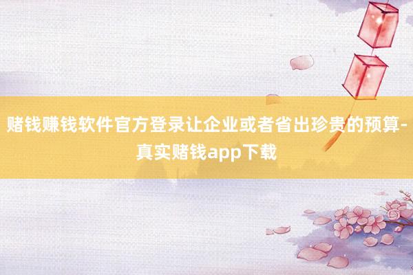 赌钱赚钱软件官方登录让企业或者省出珍贵的预算-真实赌钱app下载