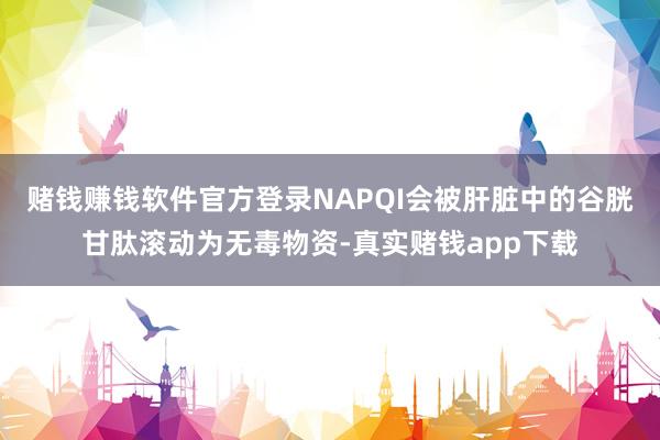 赌钱赚钱软件官方登录NAPQI会被肝脏中的谷胱甘肽滚动为无毒物资-真实赌钱app下载