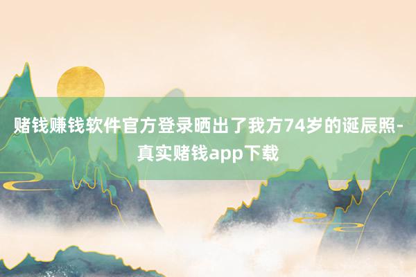 赌钱赚钱软件官方登录晒出了我方74岁的诞辰照-真实赌钱app下载