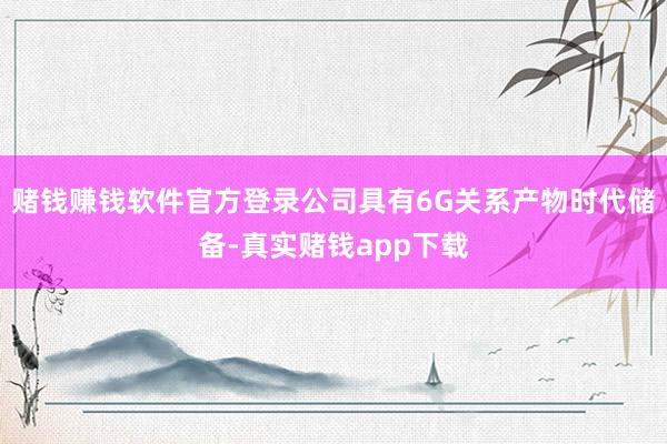 赌钱赚钱软件官方登录公司具有6G关系产物时代储备-真实赌钱app下载