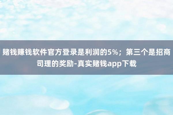 赌钱赚钱软件官方登录是利润的5%;第三个是招商司理的奖励-真实赌钱app下载