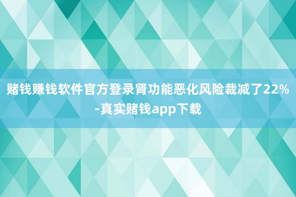赌钱赚钱软件官方登录肾功能恶化风险裁减了22%-真实赌钱app下载