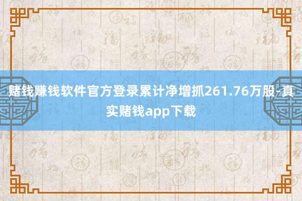 赌钱赚钱软件官方登录累计净增抓261.76万股-真实赌钱app下载