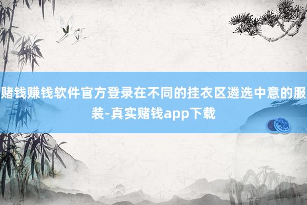 赌钱赚钱软件官方登录在不同的挂衣区遴选中意的服装-真实赌钱app下载