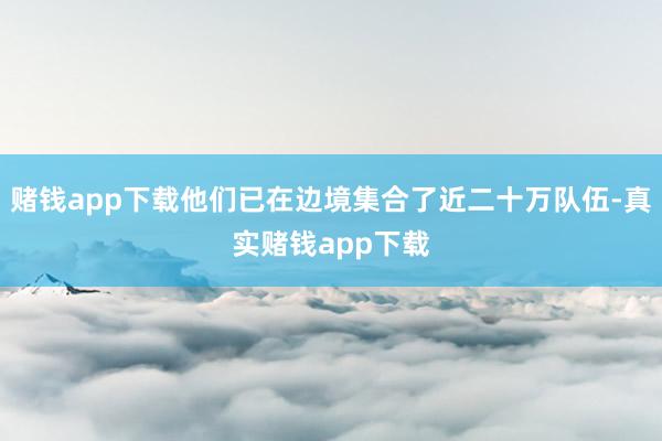 赌钱app下载他们已在边境集合了近二十万队伍-真实赌钱app下载
