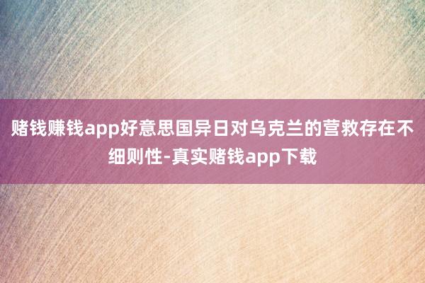 赌钱赚钱app好意思国异日对乌克兰的营救存在不细则性-真实赌钱app下载