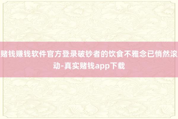 赌钱赚钱软件官方登录破钞者的饮食不雅念已悄然滚动-真实赌钱app下载