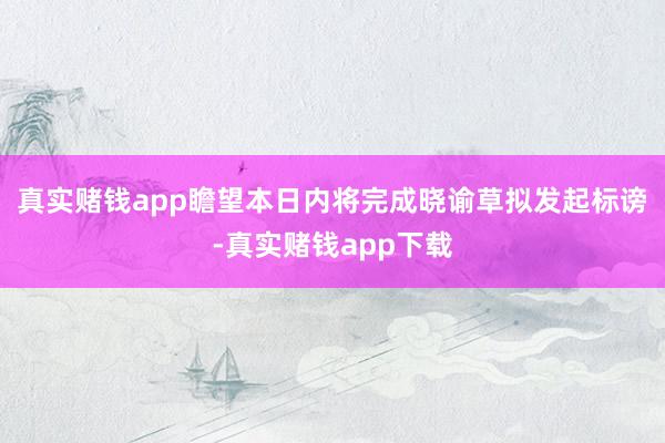 真实赌钱app瞻望本日内将完成晓谕草拟发起标谤-真实赌钱app下载