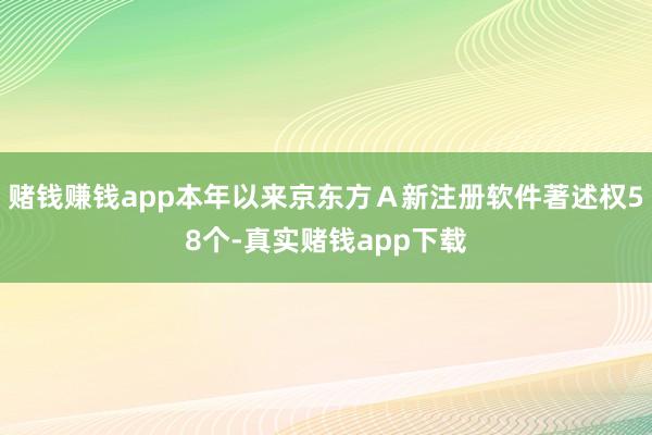 赌钱赚钱app本年以来京东方Ａ新注册软件著述权58个-真实赌钱app下载