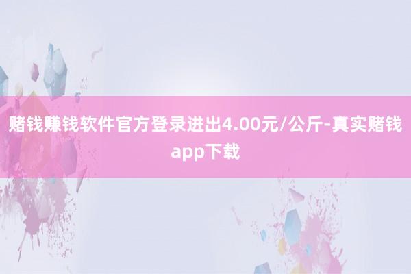 赌钱赚钱软件官方登录进出4.00元/公斤-真实赌钱app下载