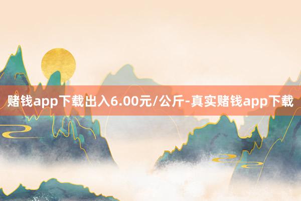 赌钱app下载出入6.00元/公斤-真实赌钱app下载