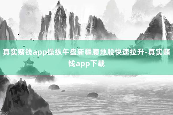 真实赌钱app操纵午盘新疆腹地股快速拉升-真实赌钱app下载