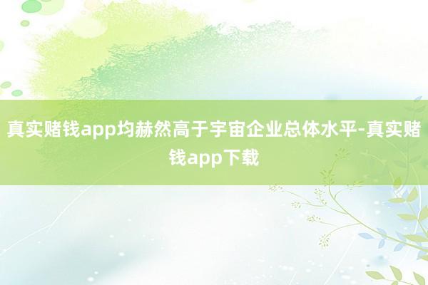 真实赌钱app均赫然高于宇宙企业总体水平-真实赌钱app下载