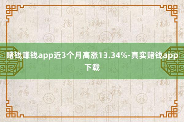 赌钱赚钱app近3个月高涨13.34%-真实赌钱app下载