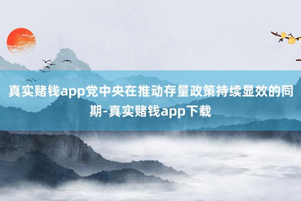 真实赌钱app党中央在推动存量政策持续显效的同期-真实赌钱app下载
