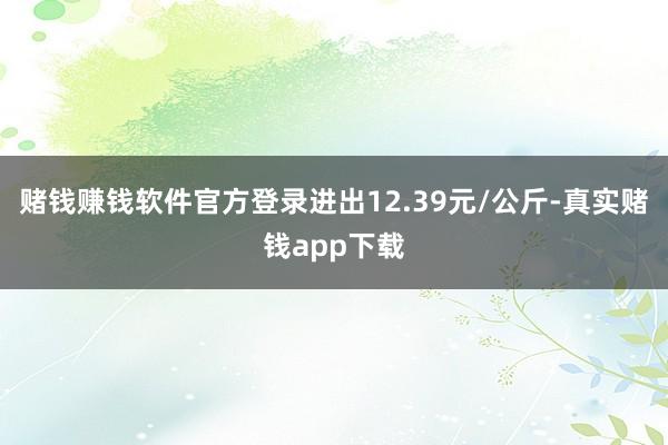 赌钱赚钱软件官方登录进出12.39元/公斤-真实赌钱app下载