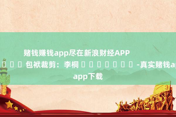 赌钱赚钱app尽在新浪财经APP            						包袱裁剪：李桐 							-真实赌钱app下载