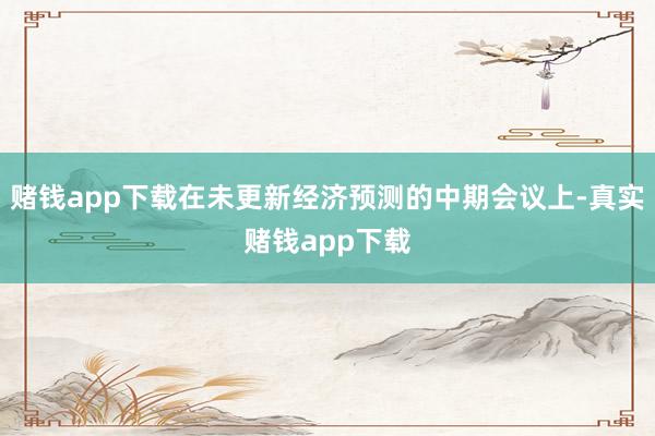 赌钱app下载在未更新经济预测的中期会议上-真实赌钱app下载