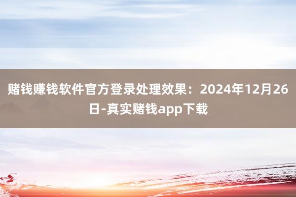 赌钱赚钱软件官方登录处理效果：2024年12月26日-真实赌钱app下载
