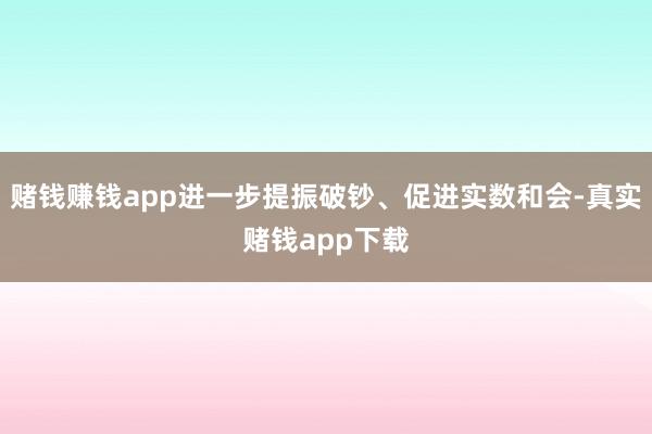赌钱赚钱app进一步提振破钞、促进实数和会-真实赌钱app下载