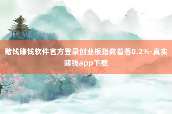 赌钱赚钱软件官方登录创业板指数着落0.2%-真实赌钱app下载