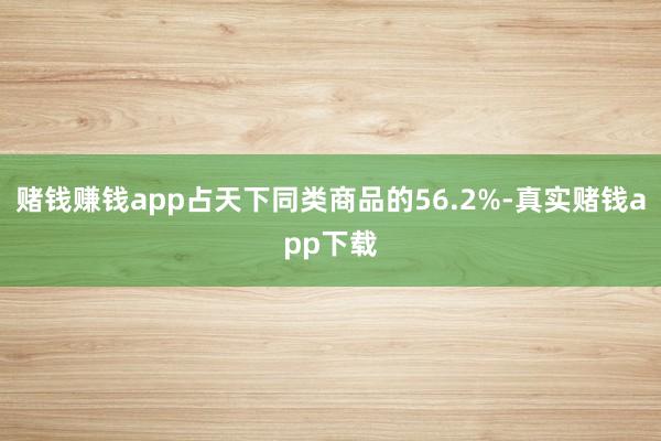 赌钱赚钱app占天下同类商品的56.2%-真实赌钱app下载