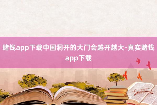 赌钱app下载中国洞开的大门会越开越大-真实赌钱app下载