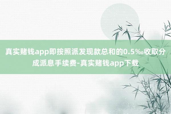 真实赌钱app即按照派发现款总和的0.5‰收取分成派息手续费-真实赌钱app下载