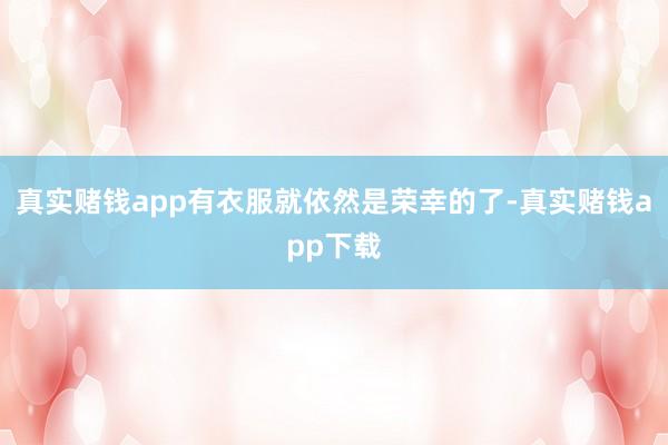 真实赌钱app有衣服就依然是荣幸的了-真实赌钱app下载