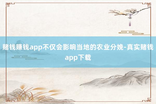 赌钱赚钱app不仅会影响当地的农业分娩-真实赌钱app下载