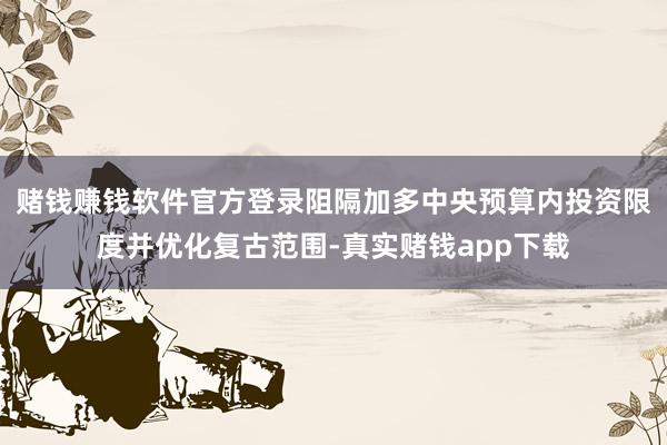 赌钱赚钱软件官方登录阻隔加多中央预算内投资限度并优化复古范围-真实赌钱app下载