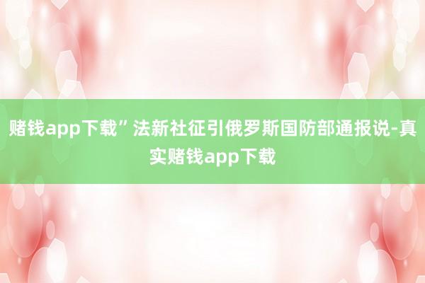 赌钱app下载”法新社征引俄罗斯国防部通报说-真实赌钱app下载