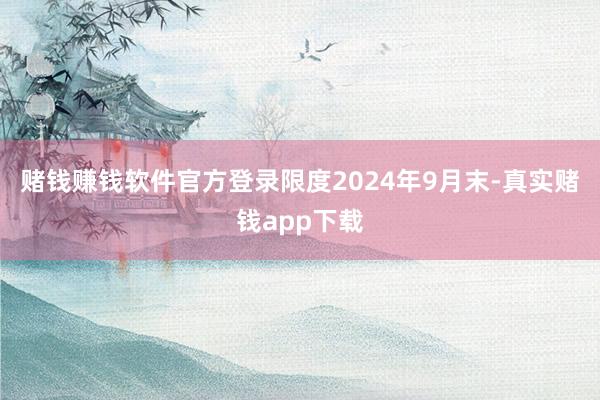 赌钱赚钱软件官方登录限度2024年9月末-真实赌钱app下载
