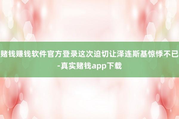 赌钱赚钱软件官方登录这次迫切让泽连斯基惊悸不已-真实赌钱app下载