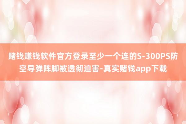 赌钱赚钱软件官方登录至少一个连的S-300PS防空导弹阵脚被透彻迫害-真实赌钱app下载