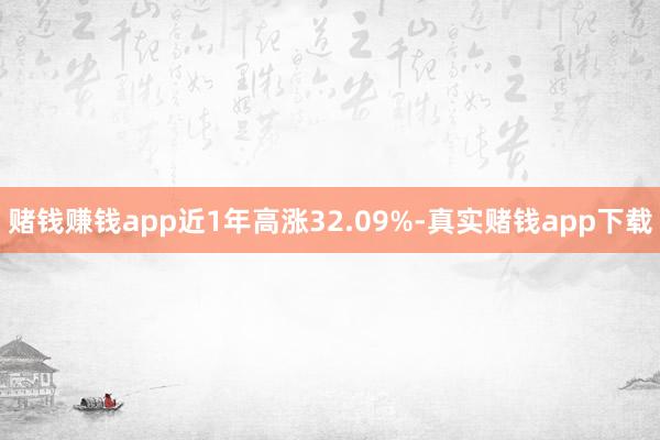 赌钱赚钱app近1年高涨32.09%-真实赌钱app下载