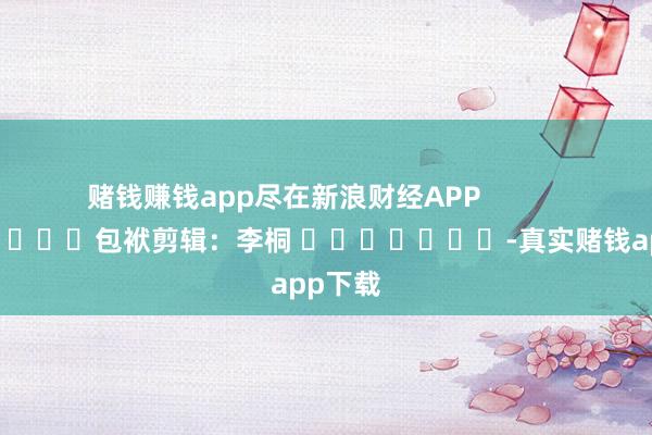 赌钱赚钱app尽在新浪财经APP            						包袱剪辑：李桐 							-真实赌钱app下载
