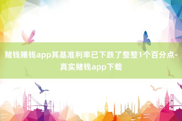 赌钱赚钱app其基准利率已下跌了整整1个百分点-真实赌钱app下载
