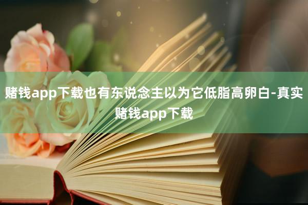 赌钱app下载也有东说念主以为它低脂高卵白-真实赌钱app下载
