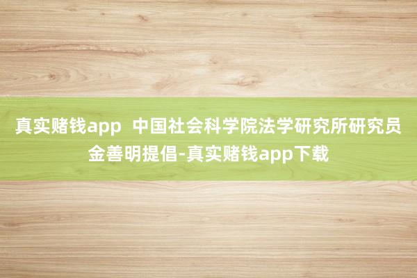 真实赌钱app  中国社会科学院法学研究所研究员金善明提倡-真实赌钱app下载