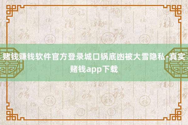 赌钱赚钱软件官方登录城口锅底凼被大雪隐私-真实赌钱app下载